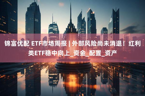 锦富优配 ETF市场周报 | 外部风险尚未消退！红利类ETF稳中向上_资金_配置_资产
