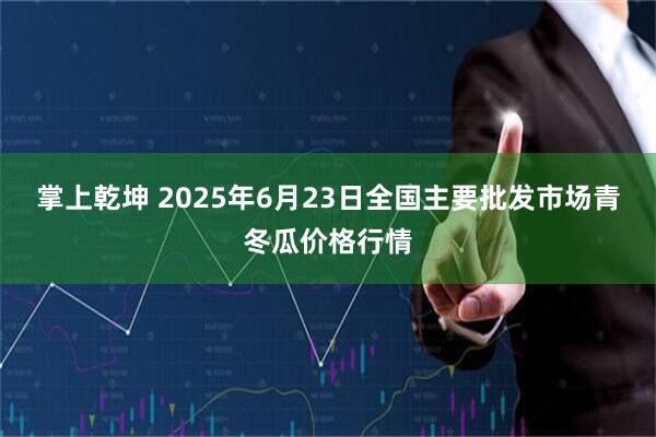 掌上乾坤 2025年6月23日全国主要批发市场青冬瓜价格行情