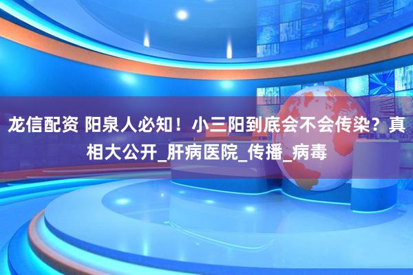 龙信配资 阳泉人必知！小三阳到底会不会传染？真相大公开_肝病医院_传播_病毒