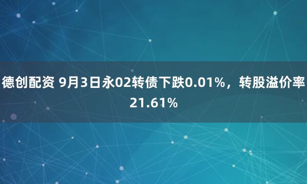 德创配资 9月3日永02转债下跌0.01%，转股溢价率21.61%