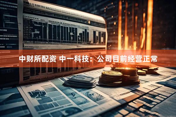 中财所配资 中一科技：公司目前经营正常
