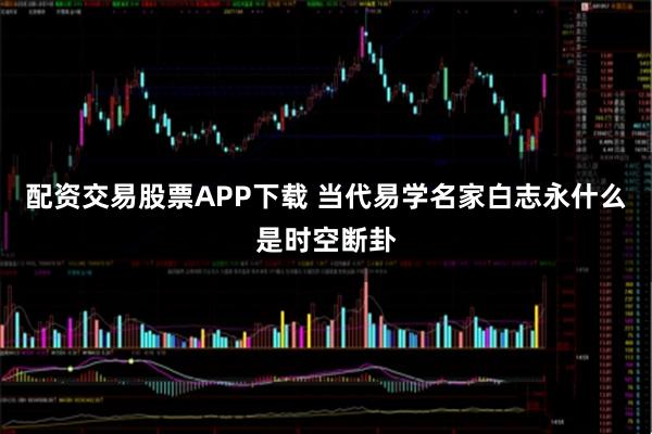 配资交易股票APP下载 当代易学名家白志永什么是时空断卦