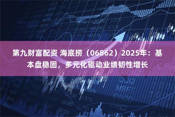 第九财富配资 海底捞（06862）2025年：基本盘稳固，多元化驱动业绩韧性增长