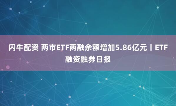 闪牛配资 两市ETF两融余额增加5.86亿元丨ETF融资融券日报