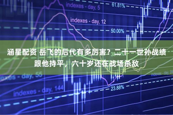 涵星配资 岳飞的后代有多厉害？二十一世孙战绩跟他持平，六十岁还在战场杀敌