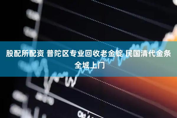 股配所配资 普陀区专业回收老金锭 民国清代金条 全城上门