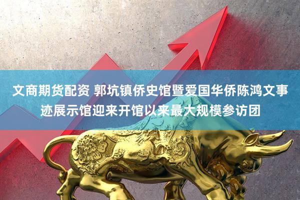文商期货配资 郭坑镇侨史馆暨爱国华侨陈鸿文事迹展示馆迎来开馆以来最大规模参访团