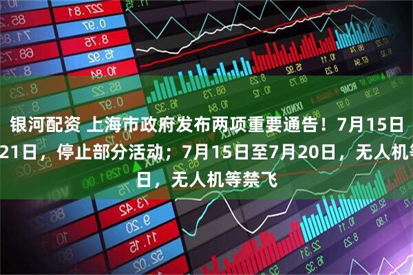 银河配资 上海市政府发布两项重要通告！7月15日至7月21日，停止部分活动；7月15日至7月20日，无人机等禁飞