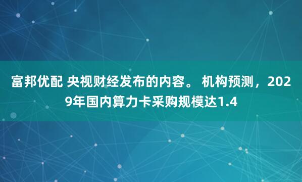 富邦优配 央视财经发布的内容。 机构预测，2029年国内算力卡采购规模达1.4